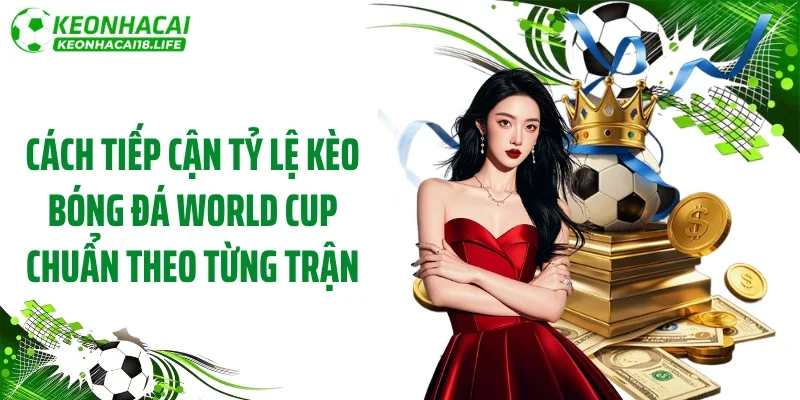 Cách tiếp cận tỷ lệ kèo bóng đá World Cup chuẩn theo từng trận